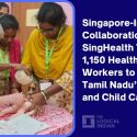 Singapore-India Collaboration with SingHealth Trains 1,150 Healthcare Workers to Boost Tamil Nadu’s Maternal and Child Care